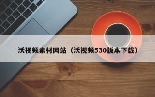 弥勒沃视频素材网站（沃视频530版本下载）
