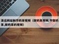 弥勒清远网站制作奶茶视频（做奶茶视频,学做奶茶,做奶茶的视频）