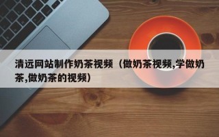 弥勒清远网站制作奶茶视频（做奶茶视频,学做奶茶,做奶茶的视频）