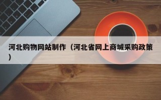 弥勒河北购物网站制作（河北省网上商城采购政策）