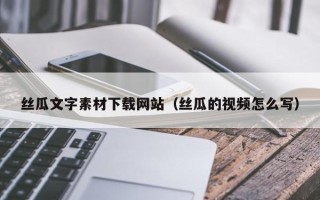 弥勒丝瓜文字素材下载网站（丝瓜的视频怎么写）
