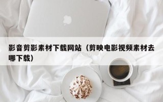 弥勒影音剪影素材下载网站（剪映电影视频素材去哪下载）