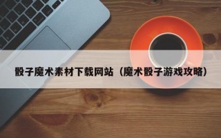 弥勒骰子魔术素材下载网站（魔术骰子游戏攻略）